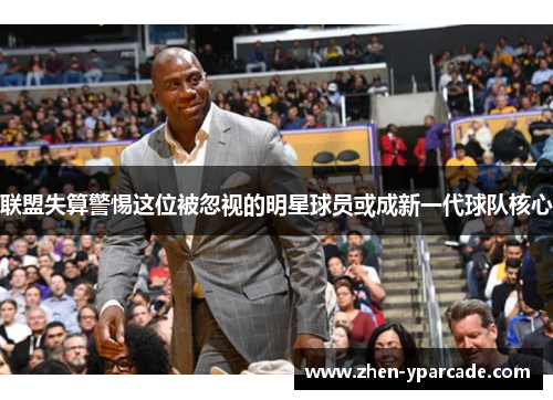 联盟失算警惕这位被忽视的明星球员或成新一代球队核心