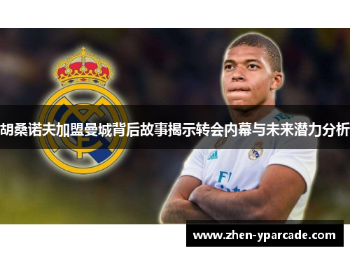 胡桑诺夫加盟曼城背后故事揭示转会内幕与未来潜力分析