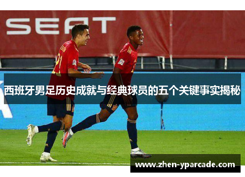 西班牙男足历史成就与经典球员的五个关键事实揭秘 西班牙男足历史成就与经典球员的五个关键事实揭秘
