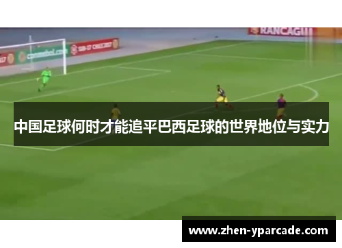 中国足球何时才能追平巴西足球的世界地位与实力