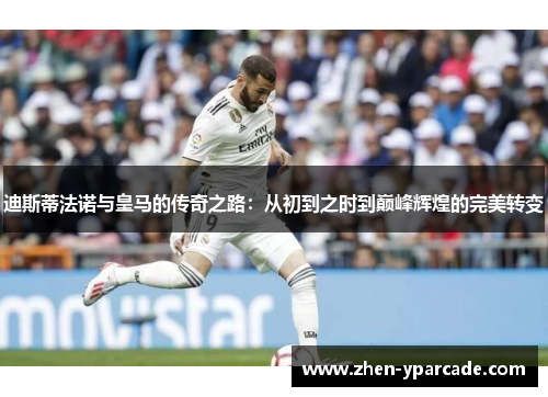 迪斯蒂法诺与皇马的传奇之路：从初到之时到巅峰辉煌的完美转变