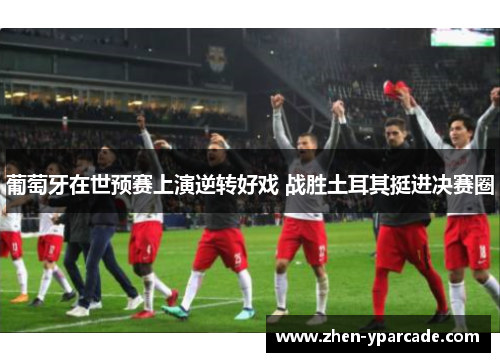 葡萄牙在世预赛上演逆转好戏 战胜土耳其挺进决赛圈 葡萄牙在世预赛上演逆转好戏 战胜土耳其挺进决赛圈