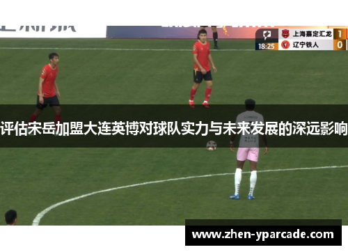 评估宋岳加盟大连英博对球队实力与未来发展的深远影响 评估宋岳加盟大连英博对球队实力与未来发展的深远影响