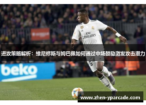 进攻策略解析：维尼修斯与姆巴佩如何通过中场鼓励激发攻击潜力