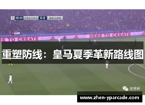 重塑防线:皇马夏季革新路线图 重塑防线:皇马夏季革新路线图