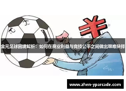 金元足球困境解析:如何在商业利益与竞技公平之间做出艰难抉择 金元足球困境解析:如何在商业利益与竞技公平之间做出艰难抉择