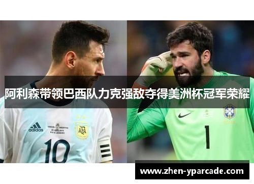 阿利森带领巴西队力克强敌夺得美洲杯冠军荣耀 阿利森带领巴西队力克强敌夺得美洲杯冠军荣耀
