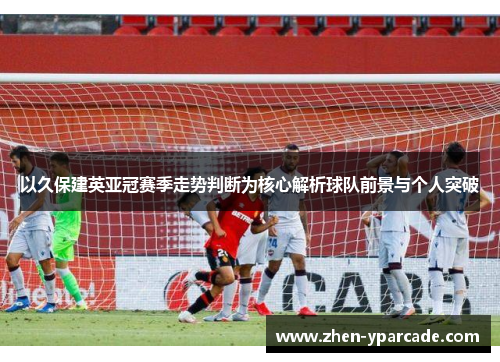 以久保建英亚冠赛季走势判断为核心解析球队前景与个人突破