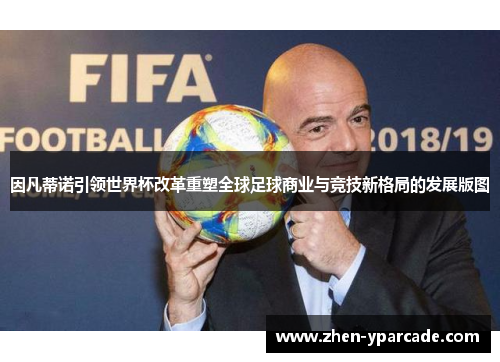 因凡蒂诺引领世界杯改革重塑全球足球商业与竞技新格局的发展版图