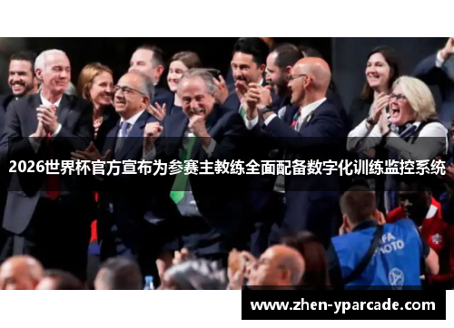 2026世界杯官方宣布为参赛主教练全面配备数字化训练监控系统