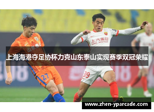 上海海港夺足协杯力克山东泰山实现赛季双冠荣耀