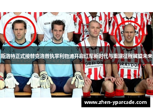 斯洛特正式接替克洛普执掌利物浦开启红军新时代与重建征程展望未来