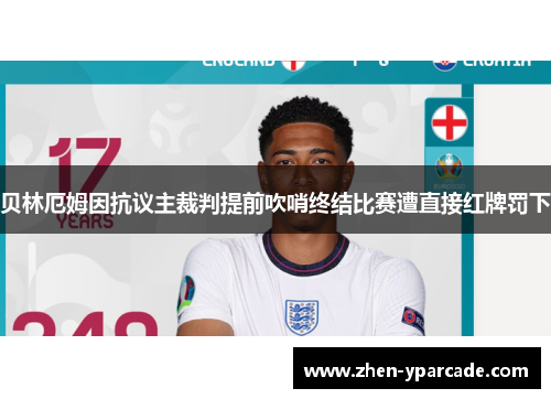 贝林厄姆因抗议主裁判提前吹哨终结比赛遭直接红牌罚下