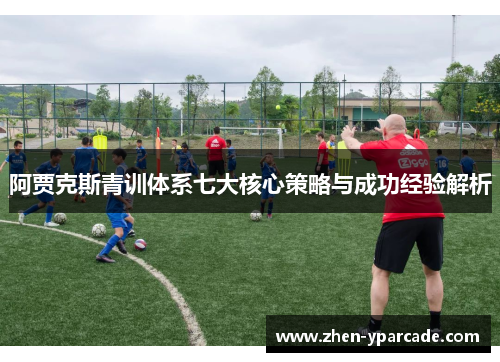 阿贾克斯青训体系七大核心策略与成功经验解析