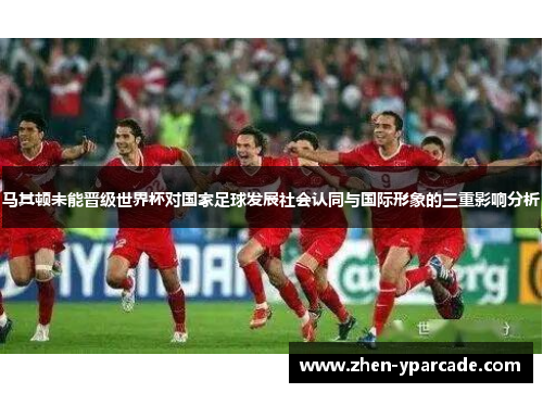 马其顿未能晋级世界杯对国家足球发展社会认同与国际形象的三重影响分析
