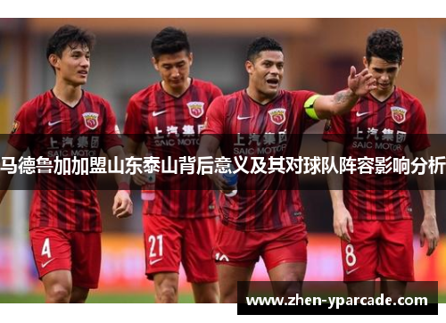 马德鲁加加盟山东泰山背后意义及其对球队阵容影响分析