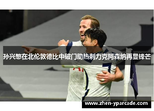 孙兴慜在北伦敦德比中破门助热刺力克阿森纳再显锋芒 孙兴慜在北伦敦德比中破门助热刺力克阿森纳再显锋芒