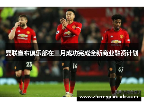曼联宣布俱乐部在三月成功完成全新商业融资计划 曼联宣布俱乐部在三月成功完成全新商业融资计划