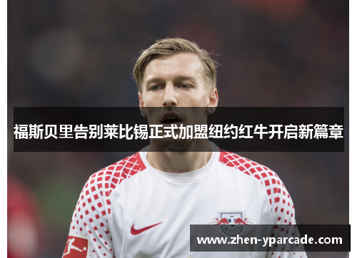福斯贝里告别莱比锡正式加盟纽约红牛开启新篇章 福斯贝里告别莱比锡正式加盟纽约红牛开启新篇章