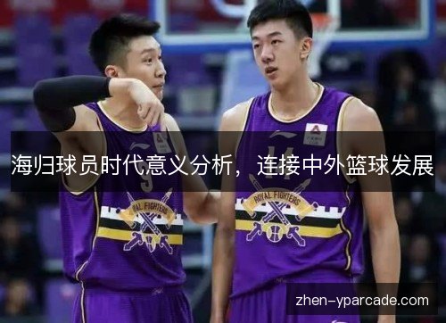 海归球员时代意义分析,连接中外篮球发展 海归球员时代意义分析,连接中外篮球发展