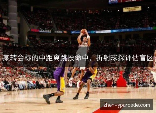 某转会标的中距离跳投命中,折射球探评估盲区 某转会标的中距离跳投命中,折射球探评估盲区